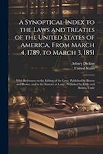 A Synoptical Index to the Laws and Treaties of the United States of America, From March 4, 1789, to March 3, 1851: With References to the Edition of t