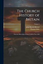 The Church History of Britain: From the Birth of Jesus Christ Until the Year 1648; Volume 6 