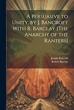 A Persuasive to Unity, by J. Bancroft With R. Barclay [The Anarchy of the Ranters] 