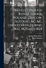 Travels Through Russia, Siberia, Poland, Cracow, Austria ... &c. &c., Undertaken During ... 1822, 1823 and 1824 