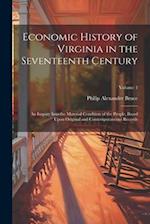 Economic History of Virginia in the Seventeenth Century: An Inquiry Into the Material Condition of the People, Based Upon Original and Contemporaneous