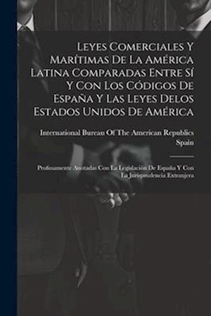 Leyes Comerciales Y Marítimas De La América Latina Comparadas Entre Sí Y Con Los Códigos De España Y Las Leyes Delos Estados Unidos De América