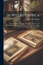 In Wildest Africa: By C. G. Schillings, Tr. by Frederic Whyte. With Over 300 Photographic Studies Direct From the Author's Negatives, Taken by Day and