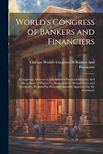 World's Congress of Bankers and Financiers: Comprising Addresses Upon Selected Financial Subjects: And Also a Series of Papers On Banking in the Sever