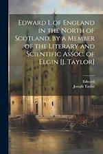 Edward I. of England in the North of Scotland, by a Member of the Literary and Scientific Assoc. of Elgin [J. Taylor] 