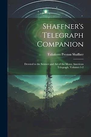 Shaffner's Telegraph Companion: Devoted to the Science and Art of the Morse American Telegraph, Volumes 1-2