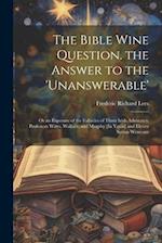 The Bible Wine Question. the Answer to the 'unanswerable': Or an Exposure of the Fallacies of Three Irish Advocates, Professors Watts, Wallace, and Mu