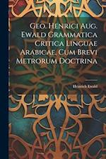 Geo. Henrici Aug. Ewald Grammatica Critica Linguae Arabicae, Cum Brevi Metrorum Doctrina