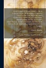 Scriptores Logarithmici, Or, a Collection of Several Curious Tracts On the Nature and Construction of Logarithms, Mentioned in Dr. Hutton's Historical