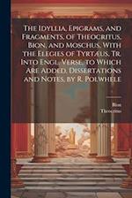 The Idyllia, Epigrams, and Fragments, of Theocritus, Bion, and Moschus, With the Elegies of Tyrtæus, Tr. Into Engl. Verse, to Which Are Added, Dissert