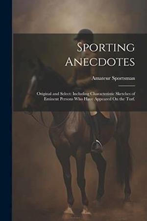 Sporting Anecdotes: Original and Select: Including Characteristic Sketches of Eminent Persons Who Have Appeared On the Turf.
