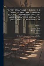 Truth Triumphant Through the Spiritual Warfare, Christian Labours, and Writings of That Able and Faithful Servant of Jesus Christ, Robert Barclay,: To