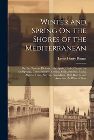 Winter and Spring On the Shores of the Mediterranean: Or, the Genoese Rivieras, Italy, Spain, Corfu, Greece, the Archipelago, Constantinople, Corsica,