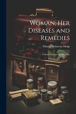 Woman; Her Diseases and Remedies: A Series of Letters to His Class