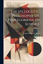The Syllogistic Philosophy Or Prolegomena to Science; Volume 2 