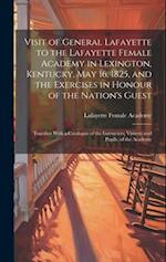 Visit of General Lafayette to the Lafayette Female Academy in Lexington, Kentucky, May 16, 1825, and the Exercises in Honour of the Nation's Guest: To
