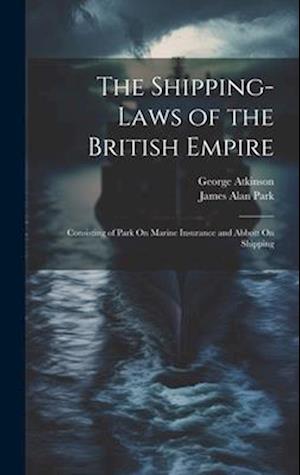 The Shipping-Laws of the British Empire: Consisting of Park On Marine Insurance and Abbott On Shipping