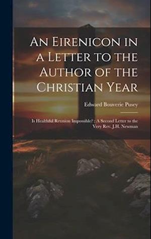 An Eirenicon in a Letter to the Author of the Christian Year: Is Healthful Reunion Impossible? : A Second Letter to the Very Rev. J.H. Newman