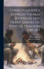 Correspondence Between Thomas Jefferson And Pierre Samuel Du Pont De Nemours 1789 1817 