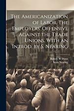The Americanization of Labor. The Employers' Offensive Against the Trade Unions. With an Introd. by S. Nearing 