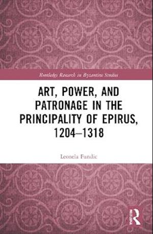 Art, Power, and Patronage in the Principality of Epirus, 1204–1318