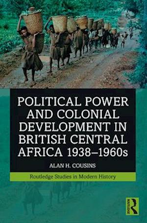 Political Power and Colonial Development in British Central Africa 1938-1960s