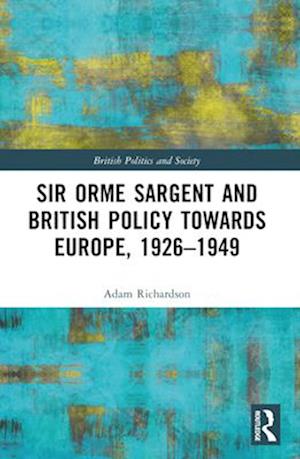 Sir Orme Sargent and British Policy Towards Europe, 1926-1949