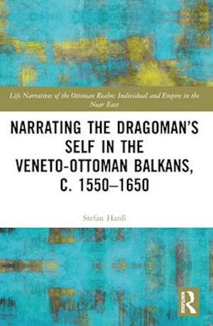 Narrating the Dragoman's Self in the Veneto-Ottoman Balkans, c. 1550-1650