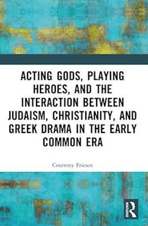 Acting Gods, Playing Heroes, and the Interaction Between Judaism, Christianity, and Greek Drama in the Early Common Era