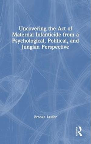 Uncovering the Act of Maternal Infanticide from a Psychological, Political and Jungian Perspective