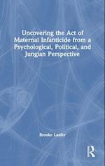 Uncovering the Act of Maternal Infanticide from a Psychological, Political, and Jungian Perspective