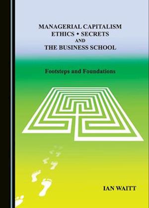 Managerial Capitalism, Ethics, Secrets and the Business School