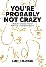 You're Probably Not Crazy: A Book For Emotional Women, Written By an Emotional Woman 