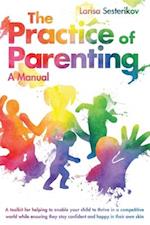 The Practice of Parenting - A Manual: A toolkit for helping to enable your child to thrive in a competitive world while ensuring they stay confident a