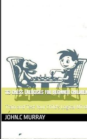 113 CHESS EXERCISES FOR BEGINNER CHILDREN : : Train and Test Your Child's Logical Mind