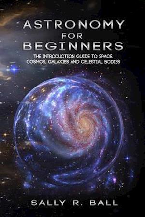 Astronomy For Beginners: The Introduction Guide To Space, Cosmos, Galaxies And Celestial Bodies