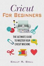 Cricut For Beginners: The Ultimate Guide To Master Your Cricut Machine 