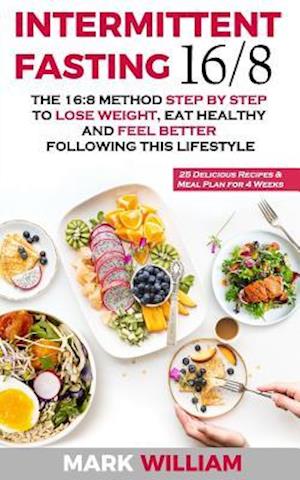 Intermittent Fasting 16/8: The 16:8 Method Step by Step to Lose Weight, Eat Healthy and Feel Better Following this Lifestyle: Includes 25 Delicious Re