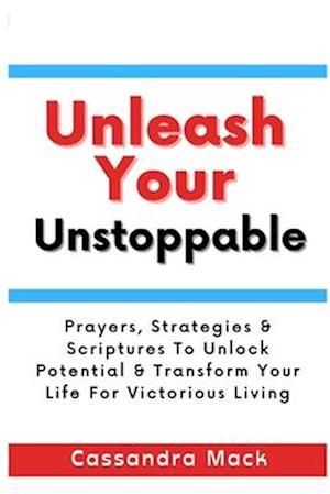 Unleash Your Unstoppable: Prayers, Strategies & Scriptures To Unlock Potential & Transform Your Life for Victorious Living