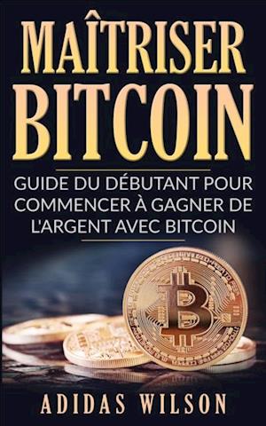 Maîtriser Bitcoin - Guide du débutant pour commencer à gagner de l''argent avec Bitcoin