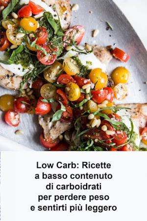 Low Carb: Ricette a basso contenuto di carboidrati per perdere peso e sentirti piu leggero