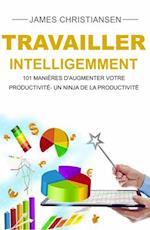 Travailler intelligemment : 101 manières d''augmenter votre productivité- un ninja de la productivité