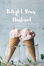 Delight Your Husband: The Christian Wife's Manual to Passion, Confidence, & Oral Sex 