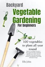 Backyard Vegetable gardening: A beginners guide: Everything you need to know about the basics on planting vegetables, all year round. From planting to