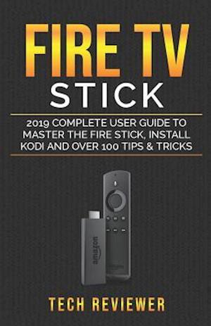 Fire TV Stick; 2019 Complete User Guide to Master the Fire Stick, Install Kodi and Over 100 Tips and Tricks