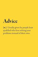 Advice (n.) Usually given by people least qualified who love solving your problems instead of their own.