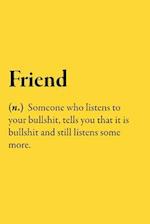 Friend (n.) Someone who listens to your bullshit, tells you that it is bullshit and still listens some more.