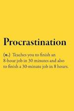 Procrastination (n.) Teaches you to finish an 8-hour job in 30 minutes and also to finish a 30-minute job in 8 hours.