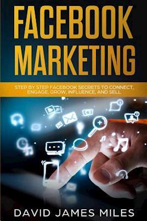 Facebook Marketing: Step by Step Facebook Secrets to Connect, Engage, Grow, Influence, and Sell