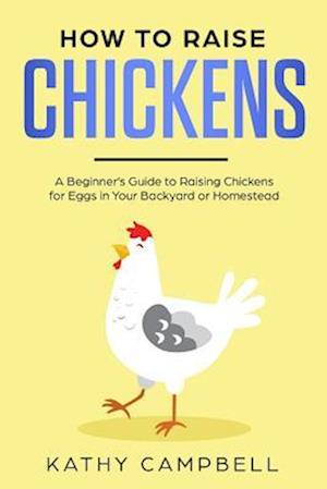 How to Raise Chickens: A Beginner's Guide to Raising Chickens for Eggs in Your Backyard or Homestead